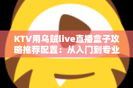 KTV用乌贼live直播盒子攻略推荐配置：从入门到专业级的完整搭建指南