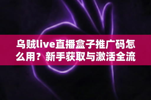 乌贼live直播盒子推广码怎么用？新手获取与激活全流程实用指南