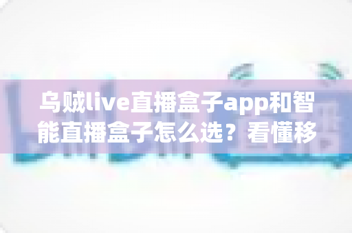 乌贼live直播盒子app和智能直播盒子怎么选?看懂移动端与大屏直播方案的差异再做决定 乌贼live直播盒子app和智能直播盒子怎么选?看懂移动端与大屏直播方案的差异再做决定