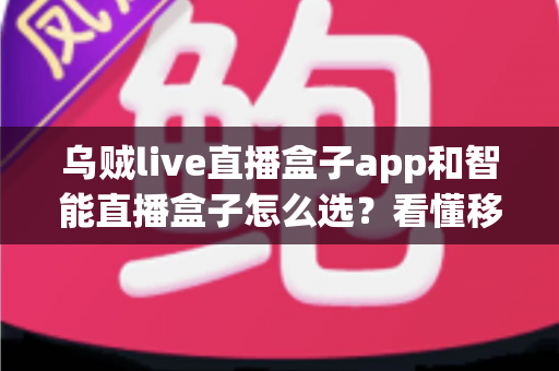 乌贼live直播盒子app和智能直播盒子怎么选？看懂移动端与大屏直播方案的差异再做决定