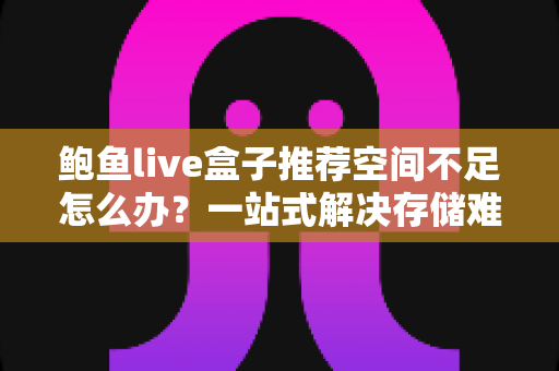 鲍鱼live盒子推荐空间不足怎么办?一站式解决存储难题的完整攻略 鲍鱼live盒子推荐空间不足怎么办?一站式解决存储难题的完整攻略