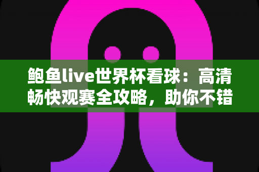 鲍鱼live世界杯看球:高清畅快观赛全攻略,助你不错过每一粒精彩进球 鲍鱼live世界杯看球:高清畅快观赛全攻略,助你不错过每一粒精彩进球