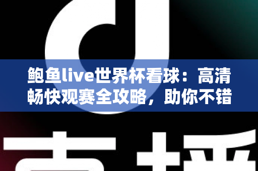 鲍鱼live世界杯看球:高清畅快观赛全攻略,助你不错过每一粒精彩进球 鲍鱼live世界杯看球:高清畅快观赛全攻略,助你不错过每一粒精彩进球