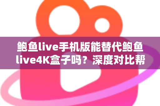 鲍鱼live手机版能替代鲍鱼live4K盒子吗？深度对比帮你找到最适合的观看方案