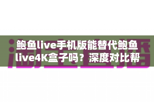 鲍鱼live手机版能替代鲍鱼live4K盒子吗？深度对比帮你找到最适合的观看方案