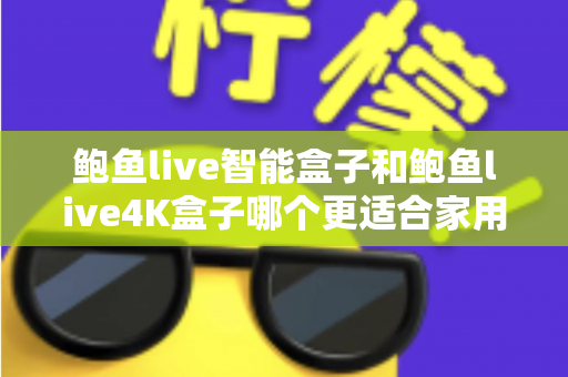 鲍鱼live智能盒子和鲍鱼live4K盒子哪个更适合家用?——一份写给普通家庭的深度选购指南 鲍鱼live智能盒子和鲍鱼live4K盒子哪个更适合家用?——一份写给普通家庭的深度选购指南
