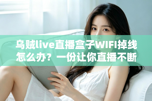 乌贼live直播盒子WIFI掉线怎么办？一份让你直播不断流的完整排查指南
