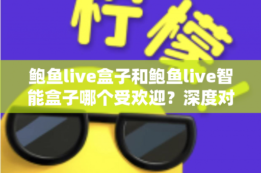 鲍鱼live盒子和鲍鱼live智能盒子哪个受欢迎?深度对比分析与选购指南 鲍鱼live盒子和鲍鱼live智能盒子哪个受欢迎?深度对比分析与选购指南