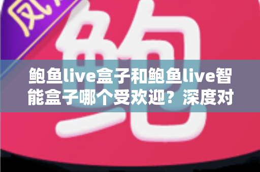 鲍鱼live盒子和鲍鱼live智能盒子哪个受欢迎?深度对比分析与选购指南 鲍鱼live盒子和鲍鱼live智能盒子哪个受欢迎?深度对比分析与选购指南