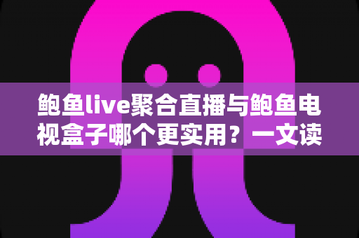 鲍鱼live聚合直播与鲍鱼电视盒子哪个更实用?一文读懂两类观影方案的优劣与选择指南 鲍鱼live聚合直播与鲍鱼电视盒子哪个更实用?一文读懂两类观影方案的优劣与选择指南