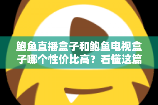 鲍鱼直播盒子和鲍鱼电视盒子哪个性价比高？看懂这篇对比再下单不后悔