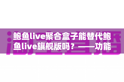 鲍鱼live聚合盒子能替代鲍鱼live旗舰版吗？——功能、体验与选购全解析