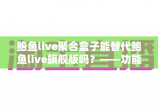 鲍鱼live聚合盒子能替代鲍鱼live旗舰版吗？——功能、体验与选购全解析