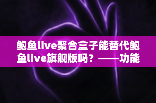 鲍鱼live聚合盒子能替代鲍鱼live旗舰版吗？——功能、体验与选购全解析
