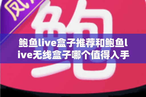 鲍鱼live盒子推荐和鲍鱼live无线盒子哪个值得入手？2025年超全对比选购指南