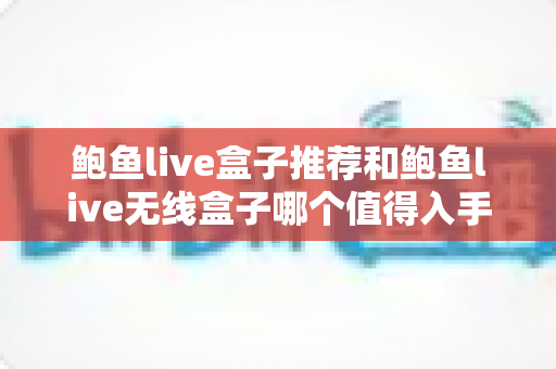 鲍鱼live盒子推荐和鲍鱼live无线盒子哪个值得入手？2025年超全对比选购指南