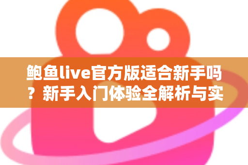 鲍鱼live官方版适合新手吗？新手入门体验全解析与实用上手指南
