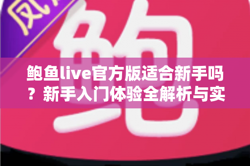 鲍鱼live官方版适合新手吗？新手入门体验全解析与实用上手指南
