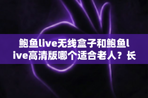 鲍鱼live无线盒子和鲍鱼live高清版哪个适合老人?长辈观影设备选购全攻略 鲍鱼live无线盒子和鲍鱼live高清版哪个适合老人?长辈观影设备选购全攻略