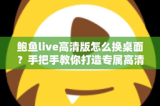 鲍鱼live高清版怎么换桌面?手把手教你打造专属高清动态桌面 鲍鱼live高清版怎么换桌面?手把手教你打造专属高清动态桌面