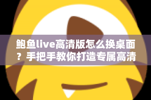 鲍鱼live高清版怎么换桌面?手把手教你打造专属高清动态桌面 鲍鱼live高清版怎么换桌面?手把手教你打造专属高清动态桌面