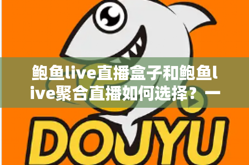鲍鱼live直播盒子和鲍鱼live聚合直播如何选择?一文看懂差异,选对不选贵 鲍鱼live直播盒子和鲍鱼live聚合直播如何选择?一文看懂差异,选对不选贵