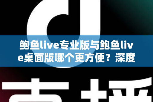 鲍鱼live专业版与鲍鱼live桌面版哪个更方便？深度对比解析帮你找到最佳选择