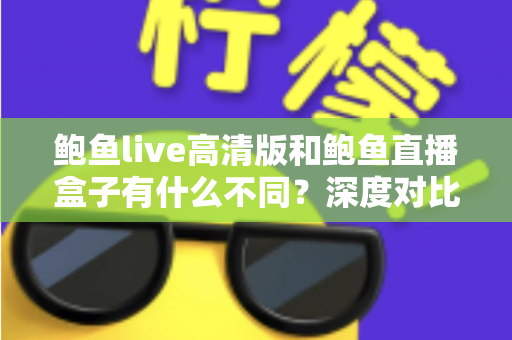 鲍鱼live高清版和鲍鱼直播盒子有什么不同?深度对比解析两大版本差异,帮你选出最适合自己的观看方案 鲍鱼live高清版和鲍鱼直播盒子有什么不同?深度对比解析两大版本差异,帮你选出最适合自己的观看方案