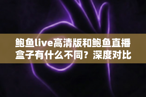鲍鱼live高清版和鲍鱼直播盒子有什么不同?深度对比解析两大版本差异,帮你选出最适合自己的观看方案 鲍鱼live高清版和鲍鱼直播盒子有什么不同?深度对比解析两大版本差异,帮你选出最适合自己的观看方案