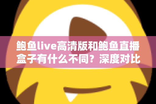 鲍鱼live高清版和鲍鱼直播盒子有什么不同？深度对比解析两大版本差异，帮你选出最适合自己的观看方案