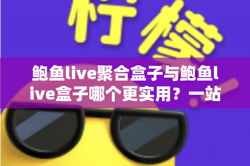 鲍鱼live聚合盒子与鲍鱼live盒子哪个更实用？一站式深度对比解析，帮你选对不选贵