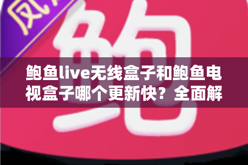 鲍鱼live无线盒子和鲍鱼电视盒子哪个更新快？全面解析与选购指南