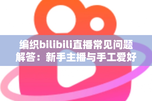 编织bilibili直播常见问题解答:新手主播与手工爱好者必看的全方位指南 编织bilibili直播常见问题解答:新手主播与手工爱好者必看的全方位指南