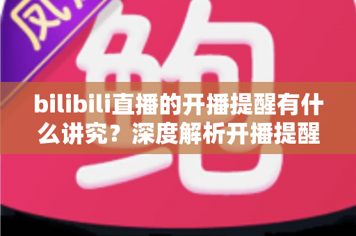 bilibili直播的开播提醒有什么讲究?深度解析开播提醒的设置技巧与运营策略,助你不错过任何精彩直播 bilibili直播的开播提醒有什么讲究?深度解析开播提醒的设置技巧与运营策略,助你不错过任何精彩直播