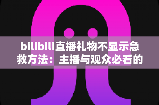 bilibili直播礼物不显示急救方法:主播与观众必看的全面排查与修复指南 bilibili直播礼物不显示急救方法:主播与观众必看的全面排查与修复指南