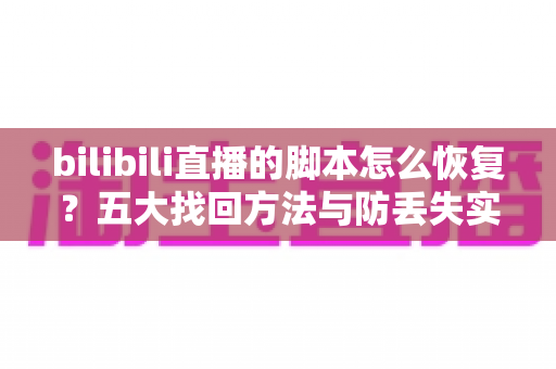 bilibili直播的脚本怎么恢复？五大找回方法与防丢失实用指南