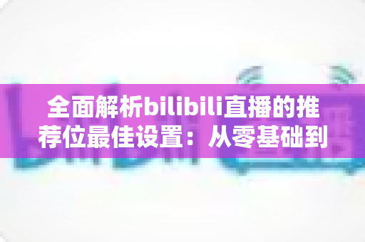 全面解析bilibili直播的推荐位最佳设置：从零基础到流量翻倍的实战指南