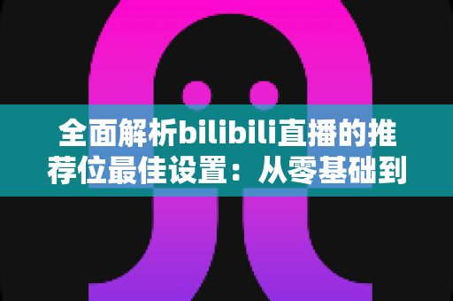 全面解析bilibili直播的推荐位最佳设置：从零基础到流量翻倍的实战指南