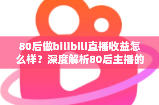 80后做bilibili直播收益怎么样?深度解析80后主播的真实收入与变现前景 80后做bilibili直播收益怎么样?深度解析80后主播的真实收入与变现前景