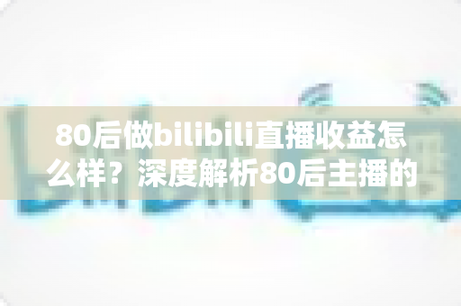 80后做bilibili直播收益怎么样?深度解析80后主播的真实收入与变现前景 80后做bilibili直播收益怎么样?深度解析80后主播的真实收入与变现前景