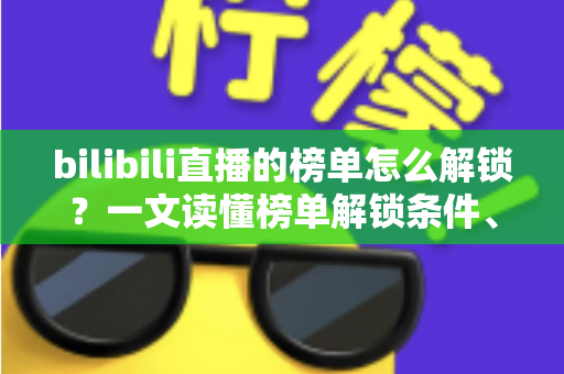 bilibili直播的榜单怎么解锁？一文读懂榜单解锁条件、上榜方法与排名提升技巧