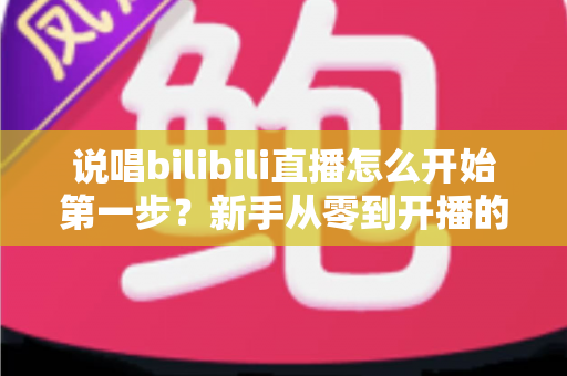 说唱bilibili直播怎么开始第一步?新手从零到开播的完整实战指南 说唱bilibili直播怎么开始第一步?新手从零到开播的完整实战指南