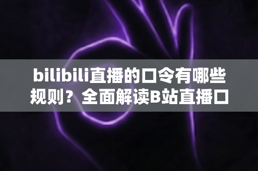bilibili直播的口令有哪些规则?全面解读B站直播口令玩法、设置规范与参与技巧 bilibili直播的口令有哪些规则?全面解读B站直播口令玩法、设置规范与参与技巧