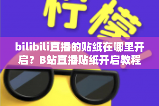 bilibili直播的贴纸在哪里开启?B站直播贴纸开启教程与互动玩法全解析 bilibili直播的贴纸在哪里开启?B站直播贴纸开启教程与互动玩法全解析