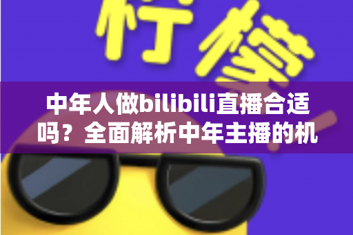 中年人做bilibili直播合适吗？全面解析中年主播的机会、挑战与破局之道