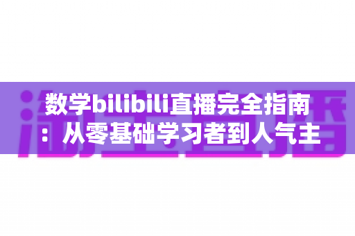 数学bilibili直播完全指南：从零基础学习者到人气主播的一站式实战手册