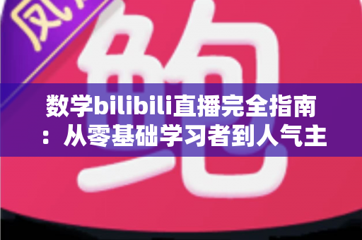 数学bilibili直播完全指南：从零基础学习者到人气主播的一站式实战手册