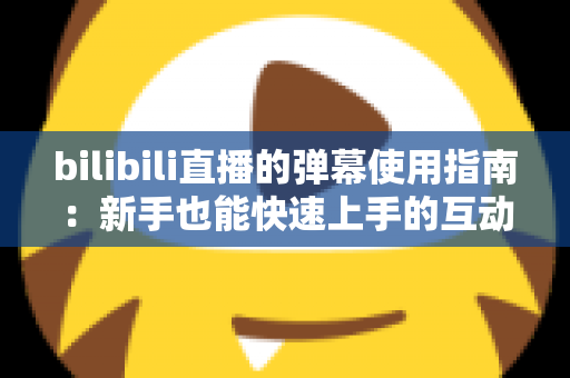 bilibili直播的弹幕使用指南:新手也能快速上手的互动全攻略 bilibili直播的弹幕使用指南:新手也能快速上手的互动全攻略