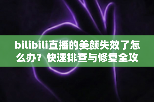 bilibili直播的美颜失效了怎么办?快速排查与修复全攻略,让你重返精致镜头状态 bilibili直播的美颜失效了怎么办?快速排查与修复全攻略,让你重返精致镜头状态