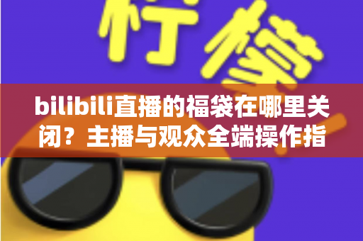 bilibili直播的福袋在哪里关闭？主播与观众全端操作指南，轻松告别福袋打扰